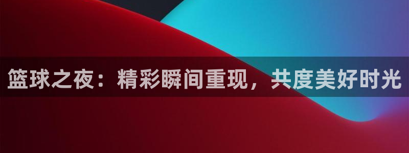 篮球之夜：精彩瞬间重现，共度美好时光