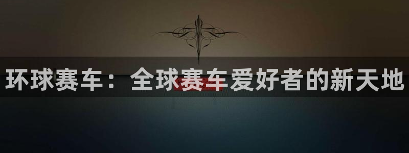 易游官网app：环球赛车：全球赛车爱好者的新天地