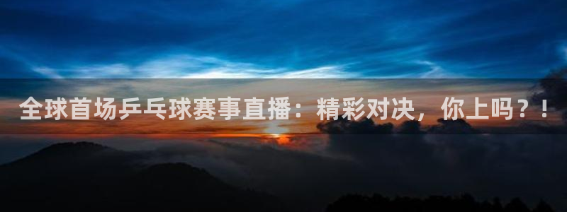  yy易游体育客服：全球首场乒乓球赛事直播：精彩对决，你上吗？