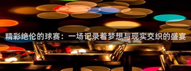 易游登陆：精彩绝伦的球赛：一场记录着梦想与现实交织的盛宴
