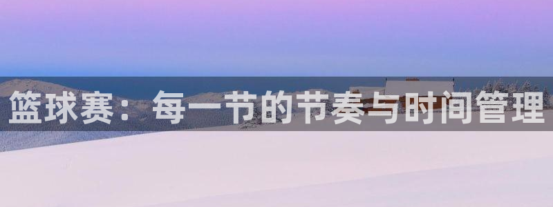  易游网游戏：篮球赛：每一节的节奏与时间管理