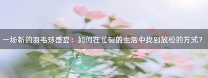 易游平台：一场新的羽毛球盛宴：如何在