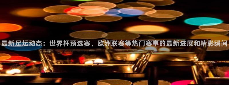 易游体育app下载安装最新版：最新足坛动态：世界杯预选赛、欧
